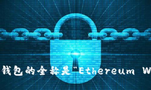 以太坊钱包的全称是“Ethereum Wallet”。