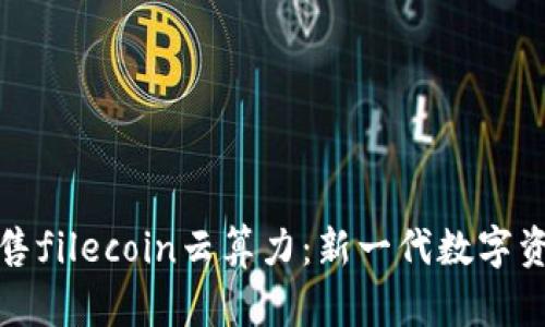 麦子钱包预售filecoin云算力：新一代数字资产投资机遇